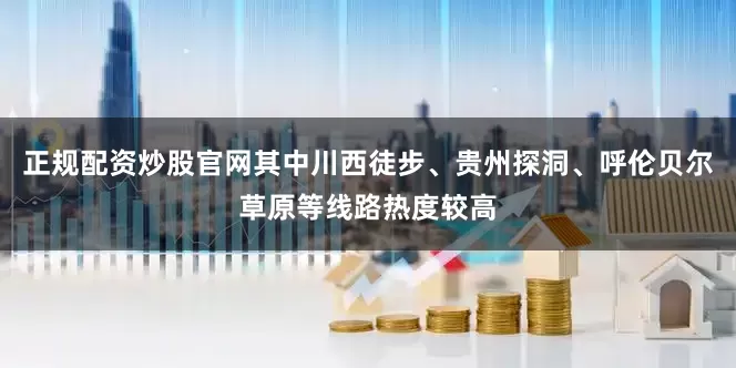 正规配资炒股官网其中川西徒步、贵州探洞、呼伦贝尔草原等线路热度较高