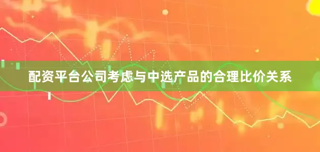 配资平台公司考虑与中选产品的合理比价关系