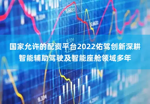 国家允许的配资平台2022佑驾创新深耕智能辅助驾驶及智能座舱领域多年