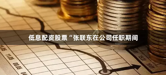 低息配资股票“张联东在公司任职期间
