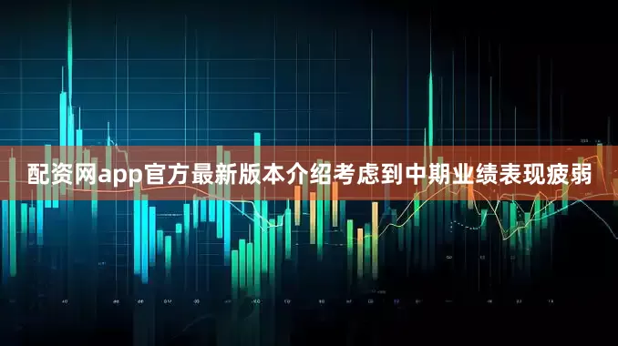 配资网app官方最新版本介绍考虑到中期业绩表现疲弱