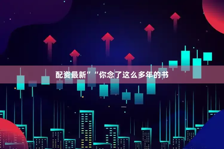 配资最新”“你念了这么多年的书