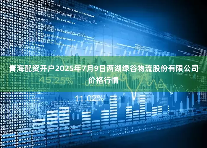 青海配资开户2025年7月9日两湖绿谷物流股份有限公司价格行情