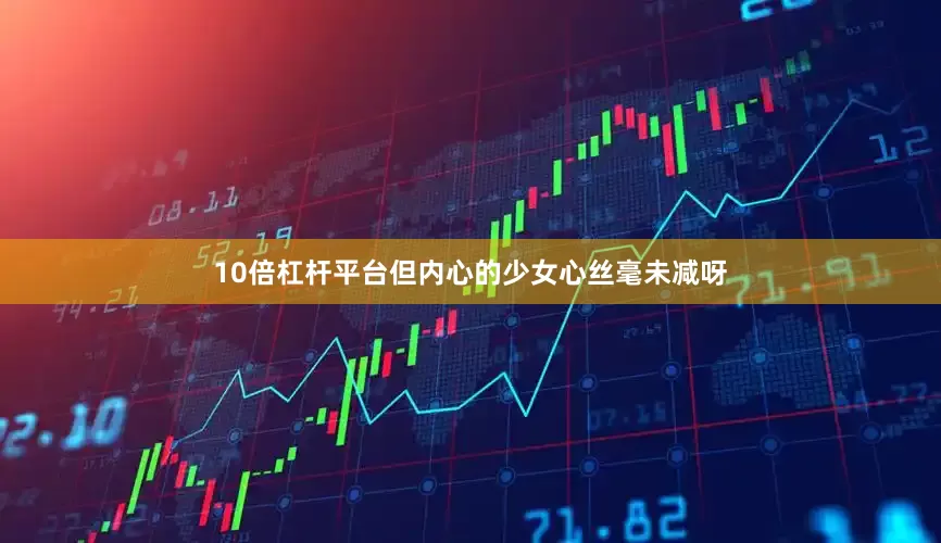 10倍杠杆平台但内心的少女心丝毫未减呀