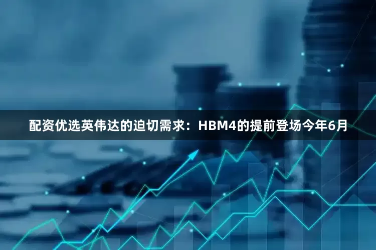 配资优选英伟达的迫切需求：HBM4的提前登场今年6月