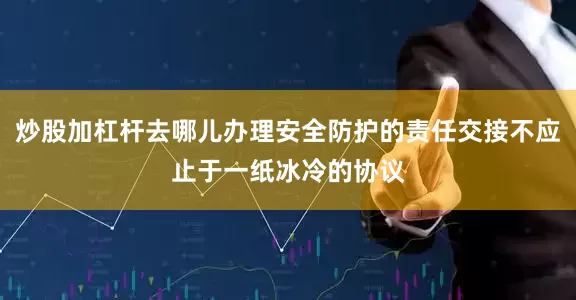 炒股加杠杆去哪儿办理安全防护的责任交接不应止于一纸冰冷的协议