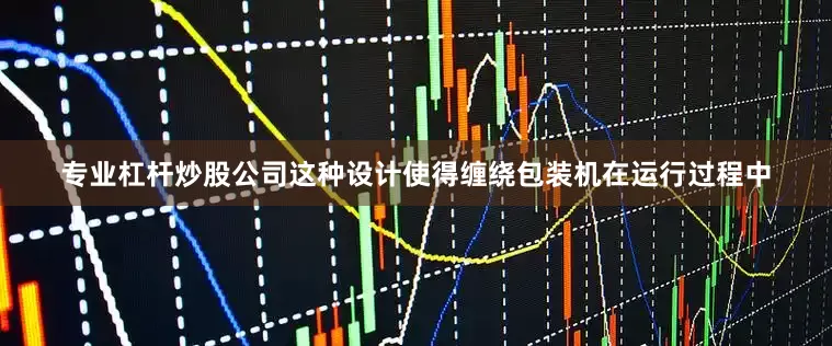 专业杠杆炒股公司这种设计使得缠绕包装机在运行过程中