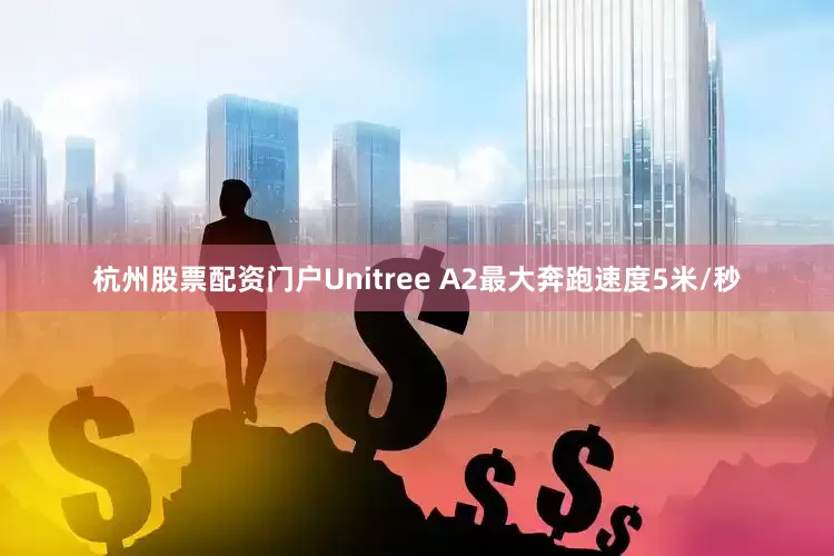 杭州股票配资门户Unitree A2最大奔跑速度5米/秒