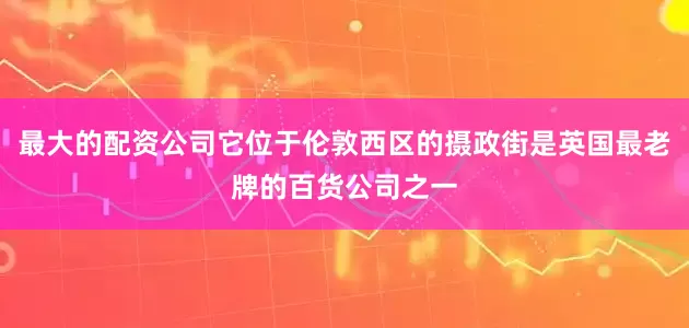 最大的配资公司它位于伦敦西区的摄政街是英国最老牌的百货公司之一