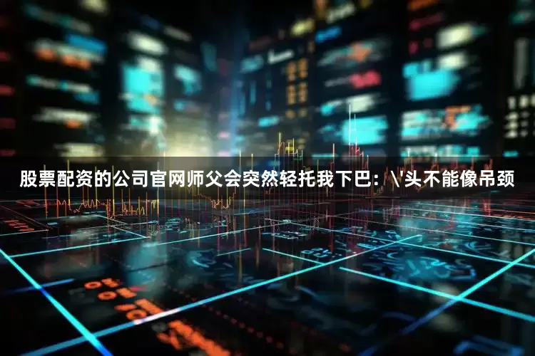 股票配资的公司官网师父会突然轻托我下巴：'头不能像吊颈