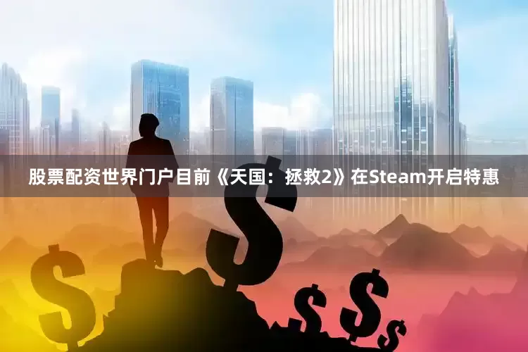 股票配资世界门户目前《天国：拯救2》在Steam开启特惠