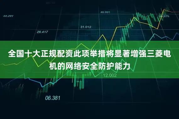 全国十大正规配资　　此项举措将显著增强三菱电机的网络安全防护能力