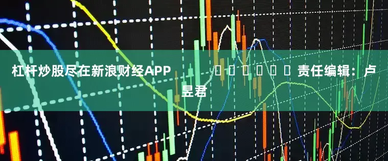 杠杆炒股尽在新浪财经APP            						责任编辑：卢昱君