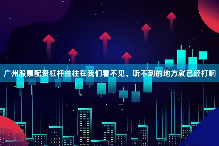 广州股票配资杠杆往往在我们看不见、听不到的地方就已经打响