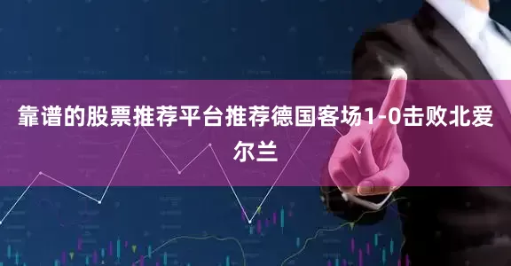 靠谱的股票推荐平台推荐德国客场1-0击败北爱尔兰