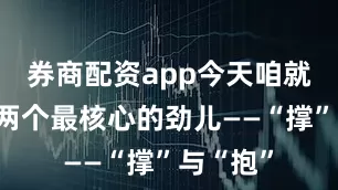 券商配资app今天咱就单拎出两个最核心的劲儿——“撑”与“抱”