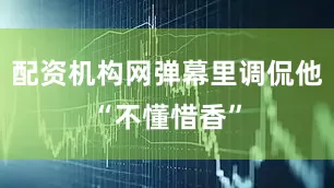 配资机构网弹幕里调侃他“不懂惜香”