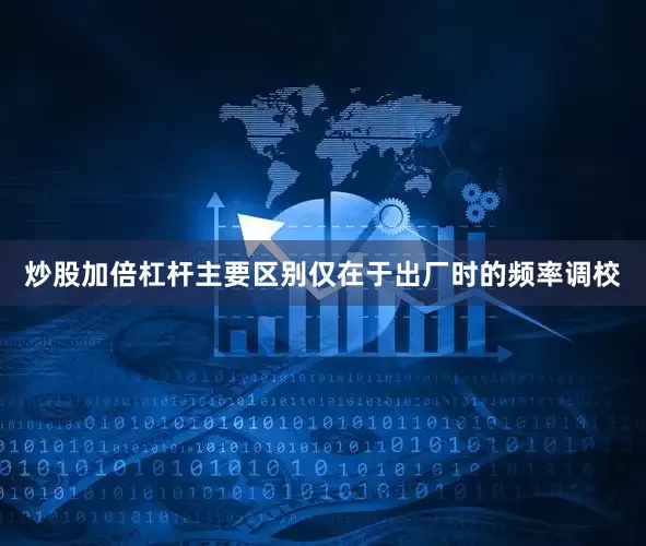 炒股加倍杠杆主要区别仅在于出厂时的频率调校